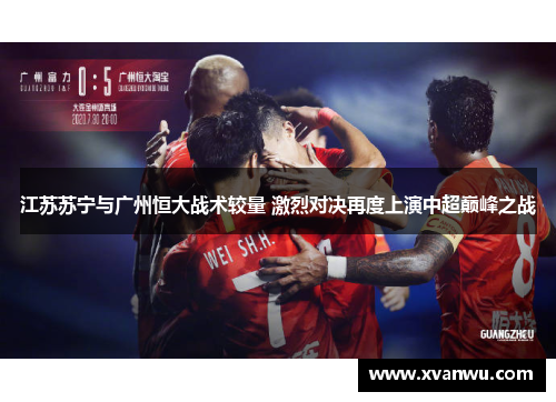 江苏苏宁与广州恒大战术较量 激烈对决再度上演中超巅峰之战