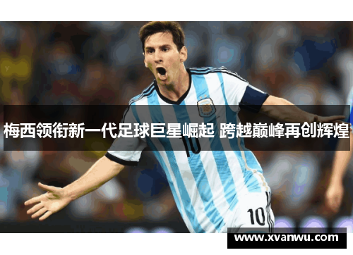 梅西领衔新一代足球巨星崛起 跨越巅峰再创辉煌