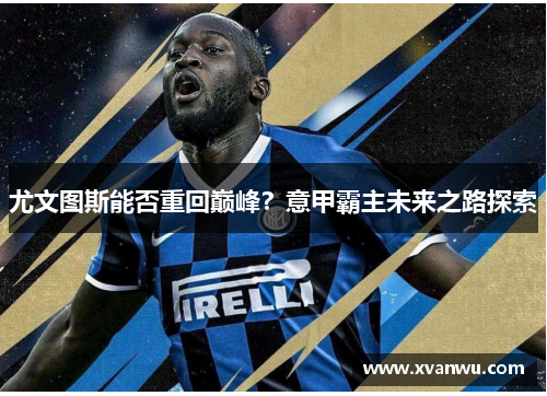 尤文图斯能否重回巅峰？意甲霸主未来之路探索