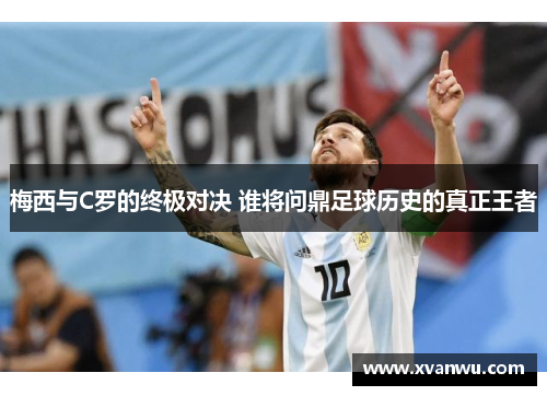 梅西与C罗的终极对决 谁将问鼎足球历史的真正王者