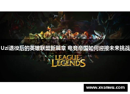 Uzi退役后的英雄联盟新篇章 电竞帝国如何迎接未来挑战