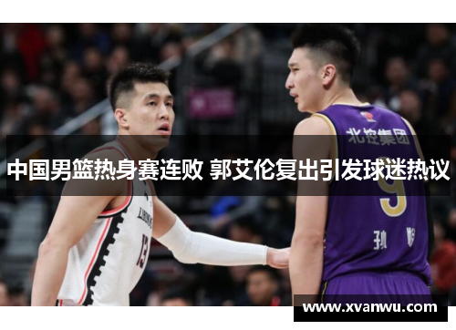 中国男篮热身赛连败 郭艾伦复出引发球迷热议