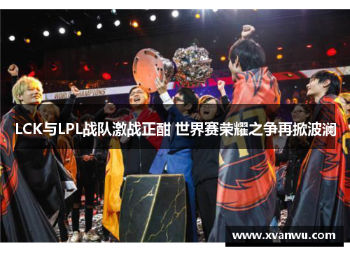 LCK与LPL战队激战正酣 世界赛荣耀之争再掀波澜