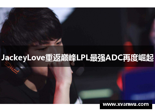 JackeyLove重返巅峰LPL最强ADC再度崛起