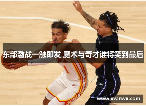 东部激战一触即发 魔术与奇才谁将笑到最后