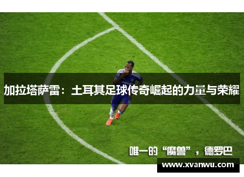 加拉塔萨雷：土耳其足球传奇崛起的力量与荣耀