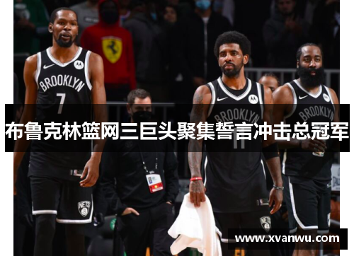 布鲁克林篮网三巨头聚集誓言冲击总冠军