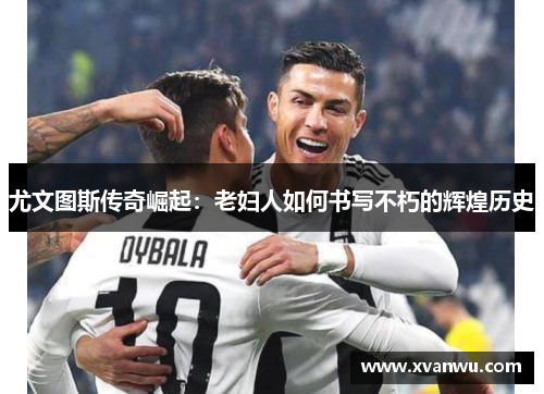 尤文图斯传奇崛起：老妇人如何书写不朽的辉煌历史