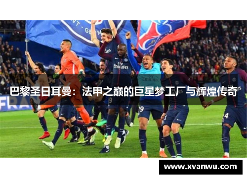 巴黎圣日耳曼：法甲之巅的巨星梦工厂与辉煌传奇