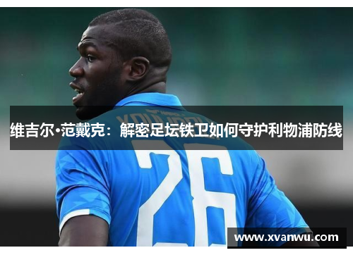 维吉尔·范戴克：解密足坛铁卫如何守护利物浦防线