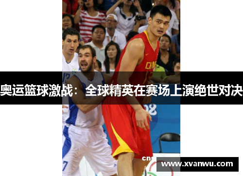 奥运篮球激战：全球精英在赛场上演绝世对决