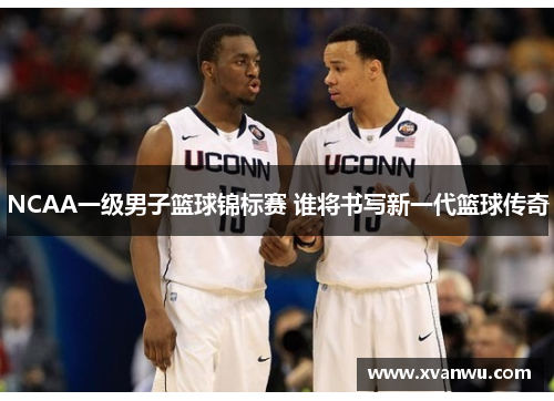 NCAA一级男子篮球锦标赛 谁将书写新一代篮球传奇
