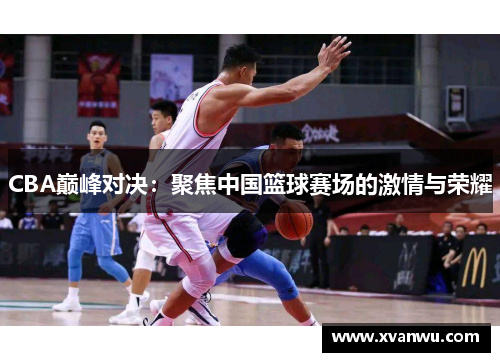CBA巅峰对决：聚焦中国篮球赛场的激情与荣耀