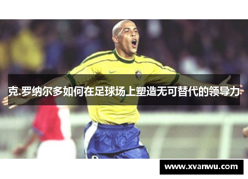 克.罗纳尔多如何在足球场上塑造无可替代的领导力