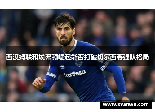 西汉姆联和埃弗顿崛起能否打破切尔西等强队格局