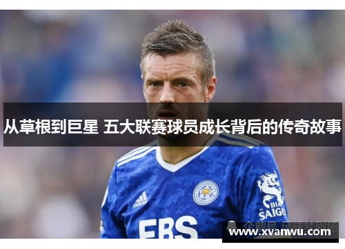 从草根到巨星 五大联赛球员成长背后的传奇故事