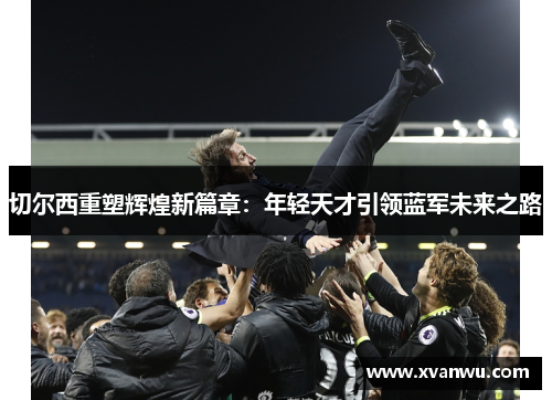 切尔西重塑辉煌新篇章：年轻天才引领蓝军未来之路