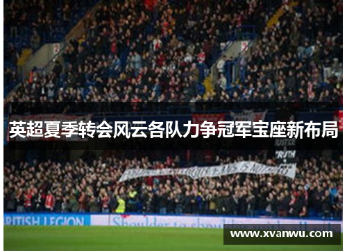 英超夏季转会风云各队力争冠军宝座新布局