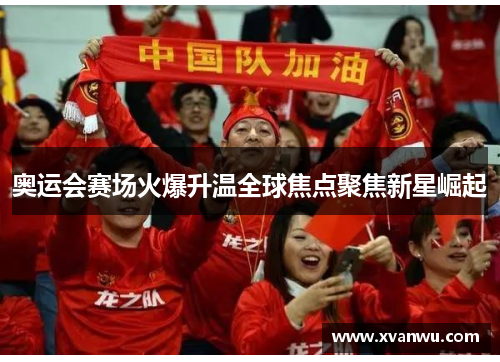 奥运会赛场火爆升温全球焦点聚焦新星崛起
