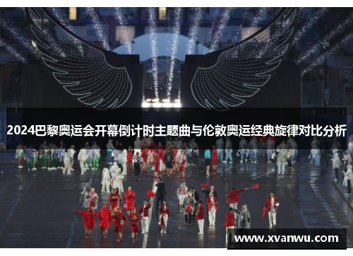 2024巴黎奥运会开幕倒计时主题曲与伦敦奥运经典旋律对比分析